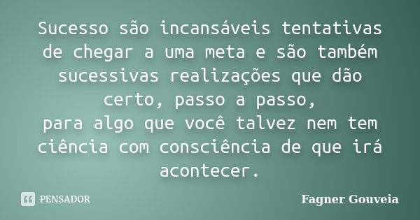 Sucesso são incansáveis tentativas de chegar a uma meta e são também sucessivas realizações que dão certo, passo a passo, para algo que você talvez nem tem ciên... Frase de Fagner Gouveia.