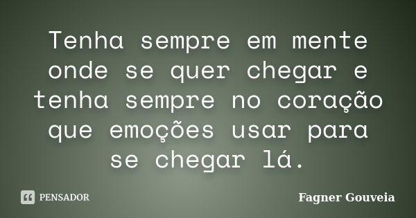 Tenha sempre em mente onde se quer chegar e tenha sempre no coração que emoções usar para se chegar lá.... Frase de Fagner Gouveia.