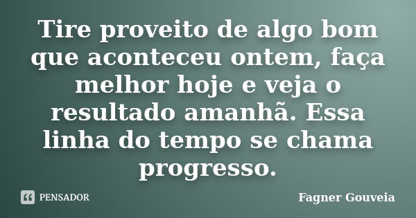 Tire proveito de algo bom que aconteceu ontem, faça melhor hoje e veja o resultado amanhã. Essa linha do tempo se chama progresso.... Frase de Fagner Gouveia.