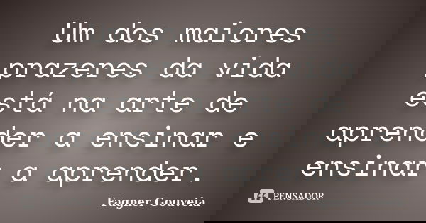 Um dos maiores prazeres da vida está na arte de aprender a ensinar e ensinar a aprender.... Frase de Fagner Gouveia.