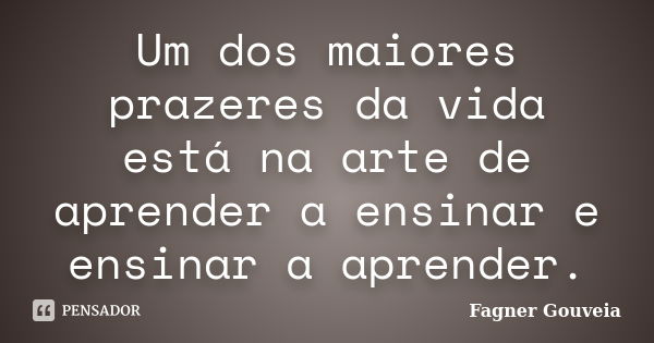 Um dos maiores prazeres da vida está na arte de aprender a ensinar e ensinar a aprender.... Frase de Fagner Gouveia.