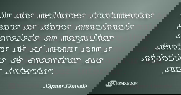 Um dos melhores tratamentos para as dores emocionais consiste em mergulhar dentro de si mesmo com o objetivo de encontrar sua paz interior.... Frase de Fagner Gouveia.