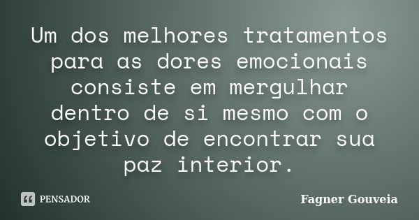 Um dos melhores tratamentos para as dores emocionais consiste em mergulhar dentro de si mesmo com o objetivo de encontrar sua paz interior.... Frase de Fagner Gouveia.