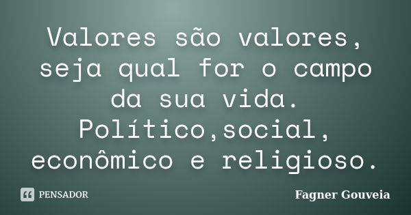 Valores são valores, seja qual for o campo da sua vida. Político,social, econômico e religioso.... Frase de Fagner Gouveia.