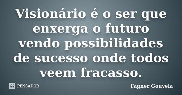 Visionário é o ser que enxerga o futuro vendo possibilidades de sucesso onde todos veem fracasso.... Frase de Fagner Gouveia.