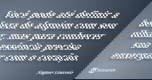 Você pode até definir a beleza de alguém com seu olhar, mas para conhecer sua essência precisa enxergar com o coração.... Frase de Fagner Gouveia.