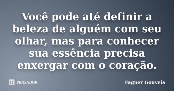 Você pode até definir a beleza de alguém com seu olhar, mas para conhecer sua essência precisa enxergar com o coração.... Frase de Fagner Gouveia.