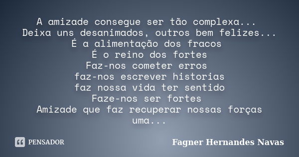 A amizade consegue ser tão complexa... Deixa uns desanimados, outros bem felizes... É a alimentação dos fracos É o reino dos fortes Faz-nos cometer erros faz-no... Frase de Fagner Hernandes Navas.