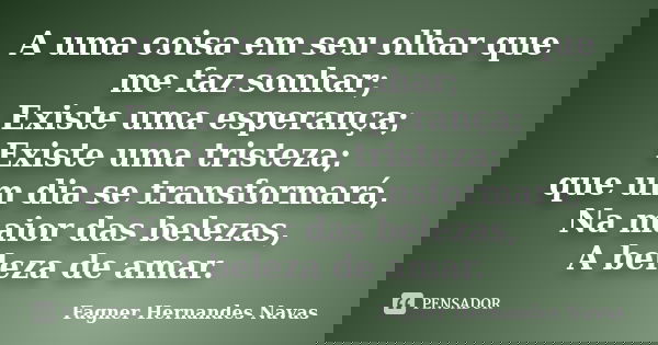 A uma coisa em seu olhar que me faz sonhar; Existe uma esperança; Existe uma tristeza; que um dia se transformará, Na maior das belezas, A beleza de amar.... Frase de Fagner Hernandes Navas.
