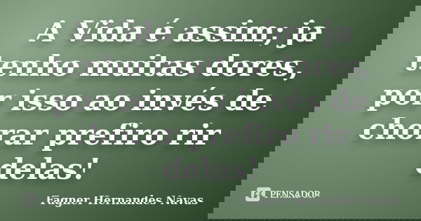 A Vida é assim; ja tenho muitas dores, por isso ao invés de chorar prefiro rir delas!... Frase de Fagner Hernandes Navas.