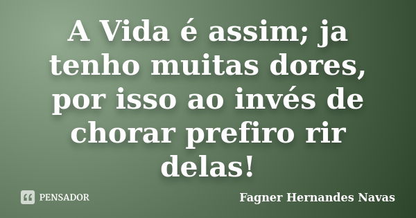 A Vida é assim; ja tenho muitas dores, por isso ao invés de chorar prefiro rir delas!... Frase de Fagner Hernandes Navas.