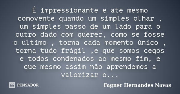 É impressionante e até mesmo comovente quando um simples olhar , um simples passo de um lado para o outro dado com querer, como se fosse o ultimo , torna cada m... Frase de Fagner Hernandes Navas.