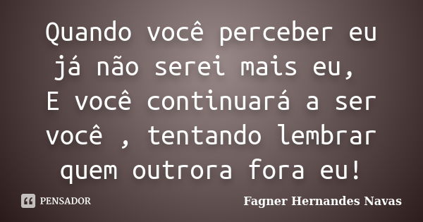 Quando você perceber eu já não serei mais eu, E você continuará a ser você , tentando lembrar quem outrora fora eu!... Frase de Fagner Hernandes Navas.