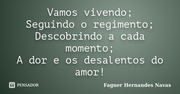 Vamos vivendo; Seguindo o regimento; Descobrindo a cada momento; A dor e os desalentos do amor!... Frase de Fagner Hernandes Navas.