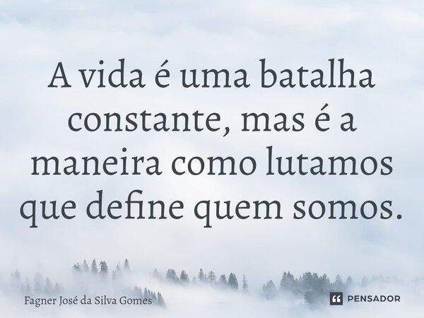 ⁠A vida é uma batalha constante, mas é a maneira como lutamos que define quem somos.... Frase de FAGNER JOSÉ DA SILVA GOMES.