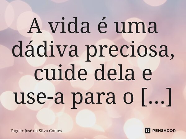 ⁠A vida é uma dádiva preciosa, cuide dela e use-a para o bem.... Frase de FAGNER JOSÉ DA SILVA GOMES.