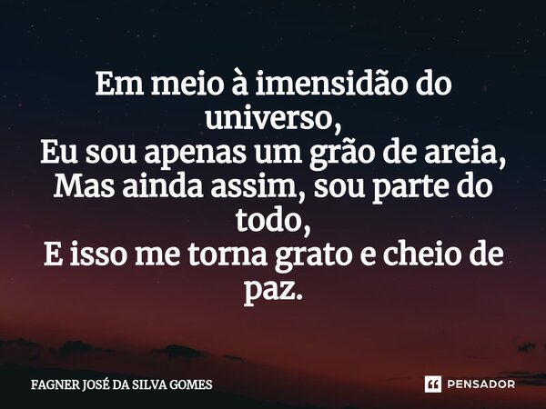 ⁠Em meio à imensidão do universo, Eu sou apenas um grão de areia, Mas ainda assim, sou parte do todo, E isso me torna grato e cheio de paz.... Frase de FAGNER JOSÉ DA SILVA GOMES.