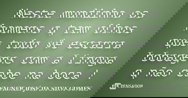Neste mundinho os homens q tem olhos que tudo vê escarra bobagens com a língua q não cabe na boca !... Frase de FAGNER JOSÉ DA SILVA GOMES.