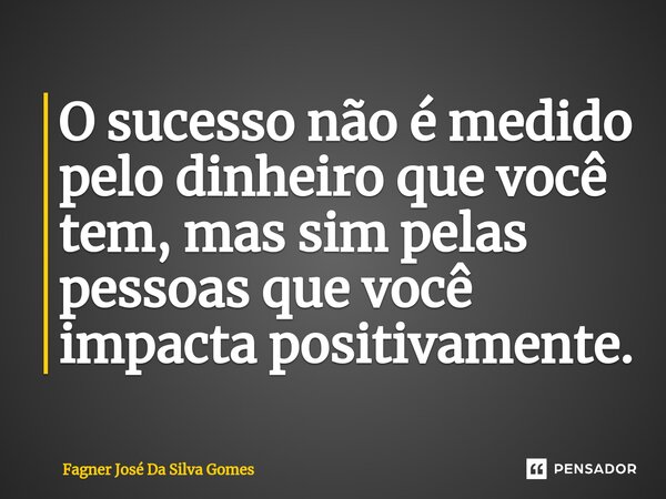 ⁠O sucesso não é medido pelo dinheiro que você tem, mas sim pelas pessoas que você impacta positivamente.... Frase de FAGNER JOSÉ DA SILVA GOMES.
