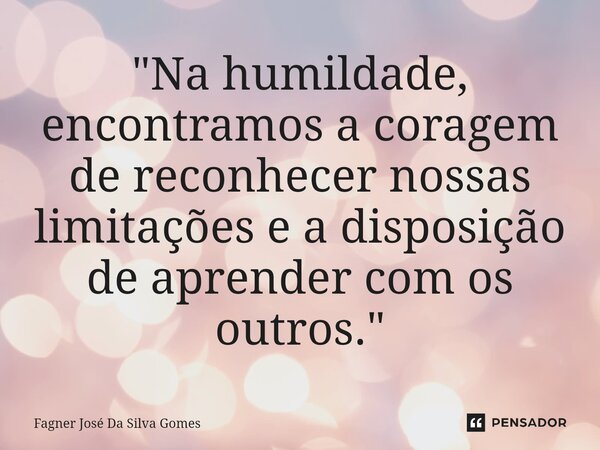 ⁠ "Na humildade, encontramos a coragem de reconhecer nossas limitações e a disposição de aprender com os outros."... Frase de FAGNER JOSÉ DA SILVA GOMES.