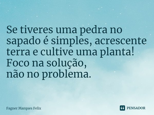 ⁠Se tiveres uma pedra no sapado é simples, acrescente terra e cultive uma planta!
Foco na solução,
não no problema.... Frase de Fagner Marques Felix.