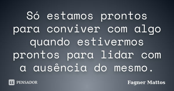 Só estamos prontos para conviver com algo quando estivermos prontos para lidar com a ausência do mesmo.... Frase de Fagner Mattos.