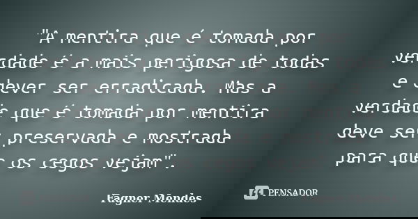 "A mentira que é tomada por verdade é a mais perigosa de todas e dever ser erradicada. Mas a verdade que é tomada por mentira deve ser preservada e mostrad... Frase de Fagner Mendes.