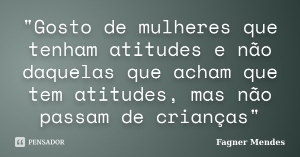 "Gosto de mulheres que tenham atitudes e não daquelas que acham que tem atitudes, mas não passam de crianças"... Frase de Fagner Mendes.