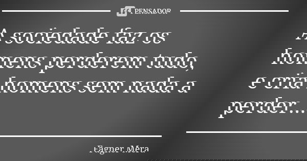 A sociedade faz os homens perderem tudo, e cria homens sem nada a perder...... Frase de Fagner Mera.