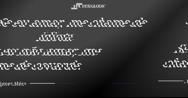Se eu amar, me chame de idiota. Se eu não amar, me chame de covarde.... Frase de Fagner Mera.