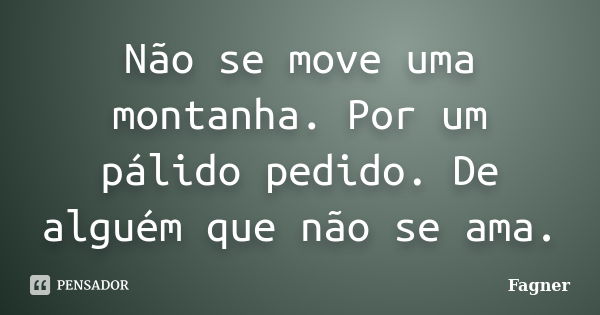 Não se move uma montanha. Por um pálido pedido. De alguém que não se ama.... Frase de Fagner.