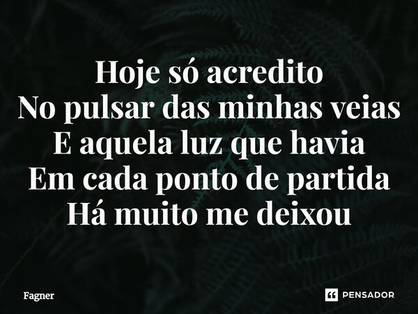 ⁠Hoje só acredito No pulsar das minhas veias E aquela luz que havia Em cada ponto de partida Há muito me deixou... Frase de Fagner.