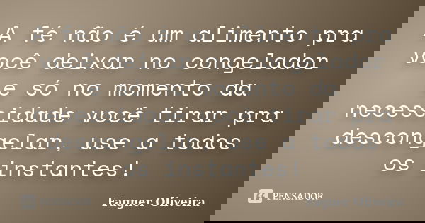 A fé não é um alimento pra você deixar no congelador e só no momento da necessidade você tirar pra descongelar, use a todos os instantes!... Frase de Fagner Oliveira.