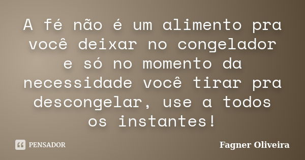 A fé não é um alimento pra você deixar no congelador e só no momento da necessidade você tirar pra descongelar, use a todos os instantes!... Frase de Fagner Oliveira.