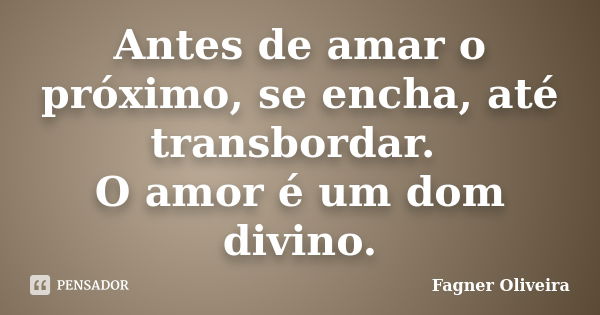 Antes de amar o próximo, se encha, até transbordar. O amor é um dom divino.... Frase de FAGNER OLIVEIRA.