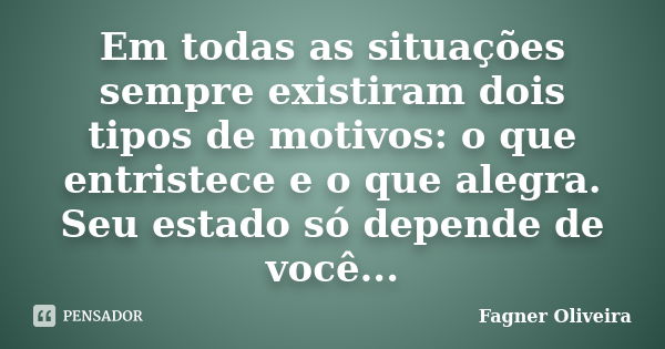 Em todas as situações sempre existiram dois tipos de motivos: o que entristece e o que alegra. Seu estado só depende de você...... Frase de Fagner Oliveira.