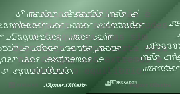 O maior desafio não é reconhecer as suas virtudes e fraquezas, mas sim descobrir a dose certa para não chegar aos extremos e manter o equilíbrio.... Frase de Fagner Oliveira.