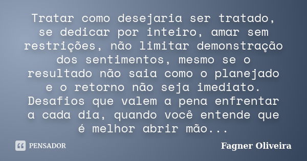 Tratar como desejaria ser tratado, se dedicar por inteiro, amar sem restrições, não limitar demonstração dos sentimentos, mesmo se o resultado não saia como o p... Frase de Fagner Oliveira.