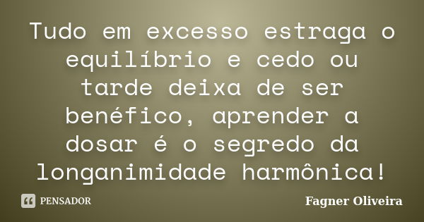 Tudo em excesso estraga o equilíbrio e cedo ou tarde deixa de ser benéfico, aprender a dosar é o segredo da longanimidade harmônica!... Frase de Fagner Oliveira..