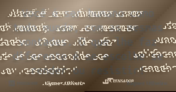 Você é ser humano como todo mundo, com as mesmas vontades. O que lhe faz diferente é se escolhe se render ou resistir!... Frase de Fagner Oliveira.
