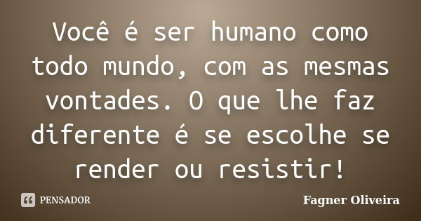 Você é ser humano como todo mundo, com as mesmas vontades. O que lhe faz diferente é se escolhe se render ou resistir!... Frase de Fagner Oliveira.