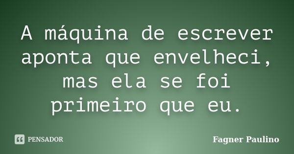 A máquina de escrever aponta que envelheci, mas ela se foi primeiro que eu.... Frase de Fagner Paulino.