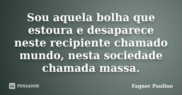 Sou aquela bolha que estoura e desaparece neste recipiente chamado mundo, nesta sociedade chamada massa.... Frase de Fagner Paulino.