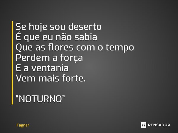 ⁠Se hoje sou deserto É que eu não sabia Que as flores com o tempo Perdem a força E a ventania Vem mais forte. “NOTURNO”... Frase de Fagner.