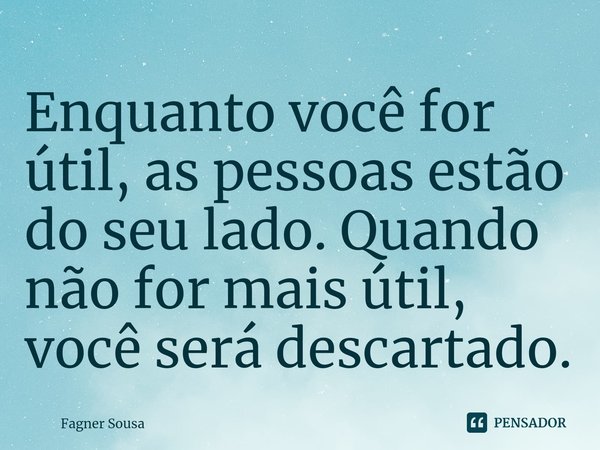 ⁠Enquanto você for útil, as pessoas estão do seu lado. Quando não for mais útil, você será descartado.... Frase de Fagner Sousa.