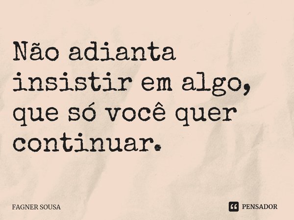 ⁠Não adianta insistir em algo, que só você quer continuar.... Frase de FAGNER SOUSA.