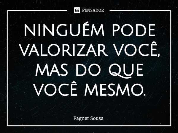 ⁠ninguém pode valorizar você, mas do que você mesmo.... Frase de FAGNER SOUSA.