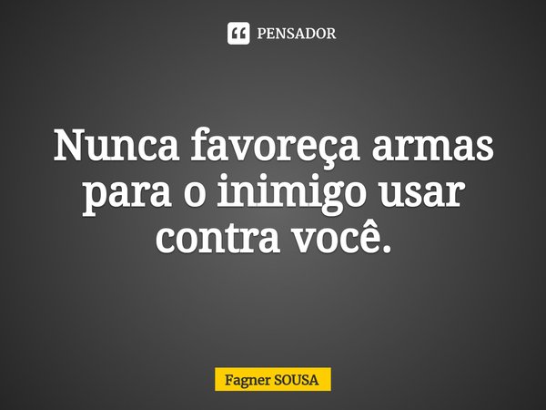 ⁠Nunca favoreça armas para o inimigo usar contra você.... Frase de FAGNER SOUSA.