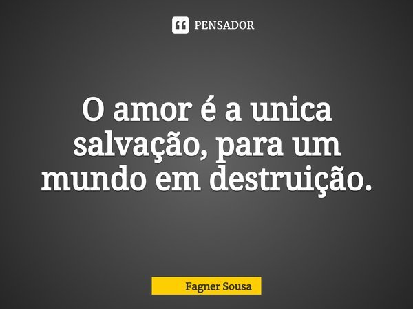 ⁠O amor é a unica salvação, para um mundo em destruição.... Frase de Fagner Sousa.