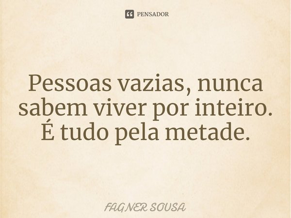 ⁠Pessoas vazias, nunca sabem viver por inteiro. É tudo pela metade.... Frase de FAGNER SOUSA.